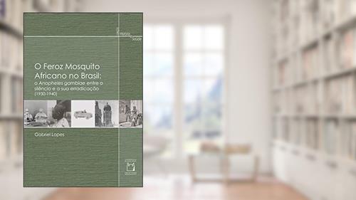 Capa de O feroz mosquito africano no Brasil: o Anopheles gambiae entre o silêncio e a sua erradicação (1930-1940), do autor Gabriel Lopes