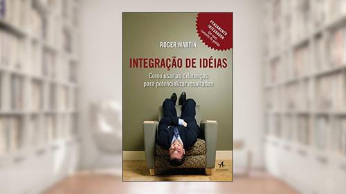 Capa de Integração de Ideias: Como Usar as Diferenças Para Potencializar Resultados, do autor Roger Martin