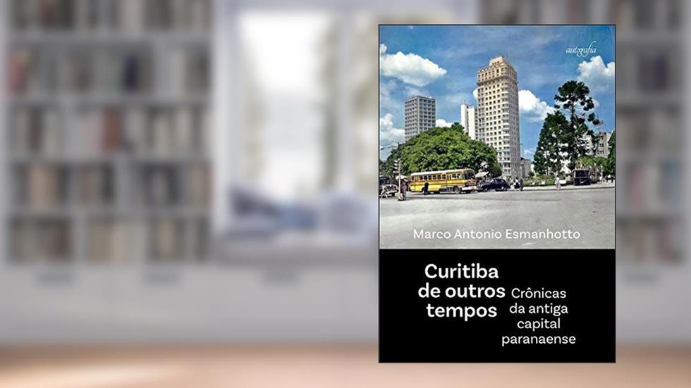 Curitiba de Outros Tempos: Crônicas da Antiga Capital Paranaense, do autor Marco Antonio Esmanhotto