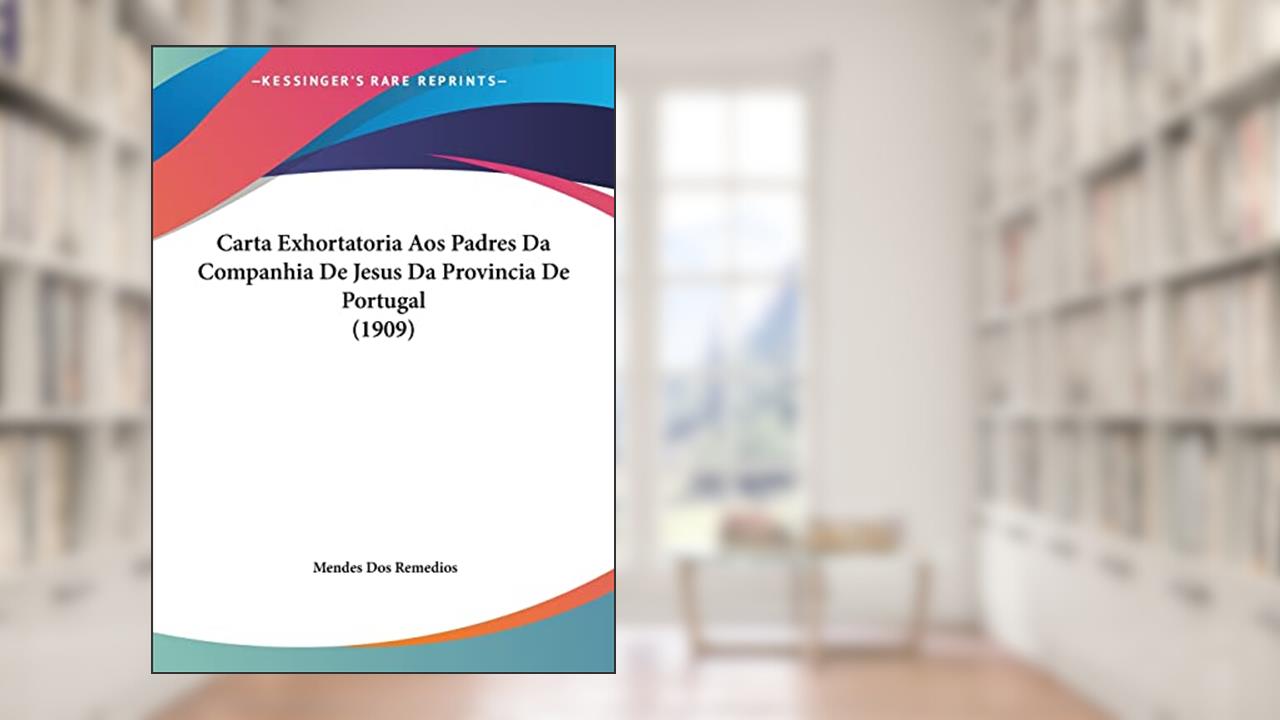 Carta Exhortatoria Aos Padres Da Companhia De Jesus Da Provincia De Portugal (1909), do autor Mendes Dos Remedios