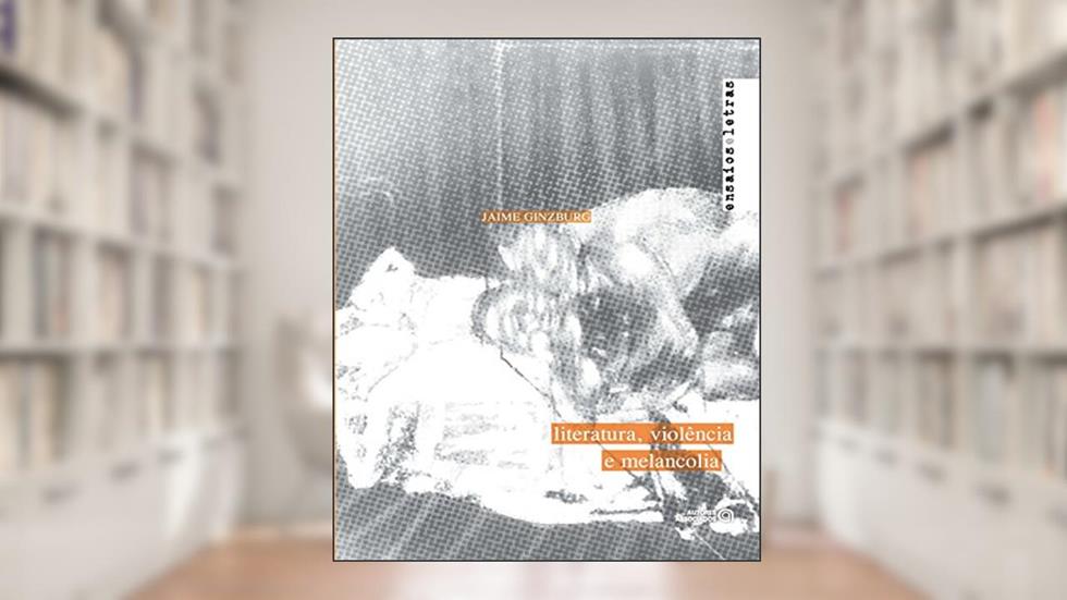 Literatura, Violência e Melancolia, do autor Jaime Ginzburg