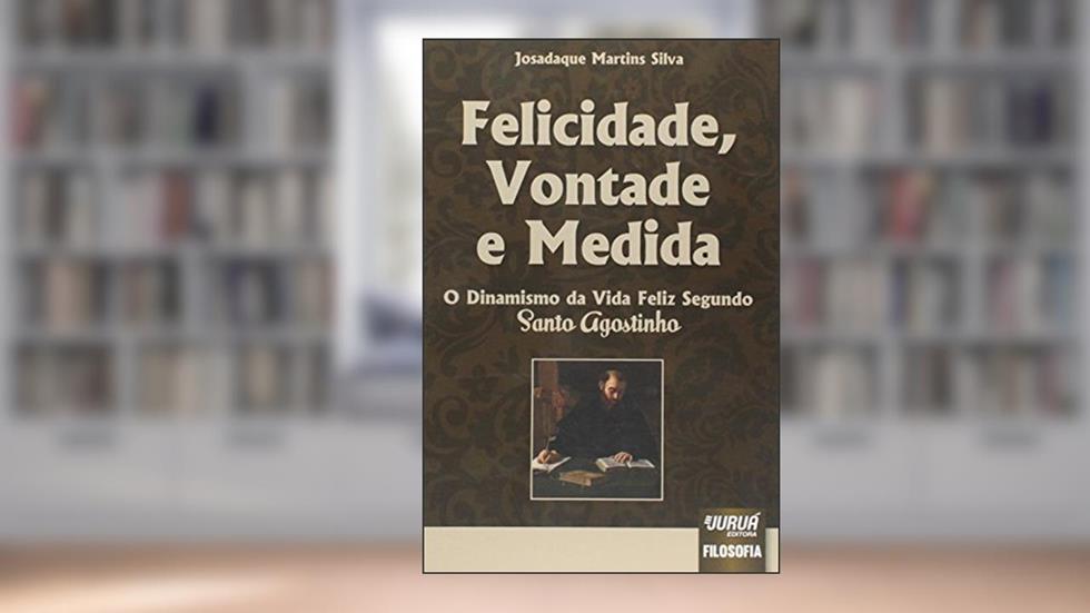 Felicidade, Vontade e Medida - O Dinamismo da Vida Feliz Segundo Santo Agostinho, do autor Josadaque Martins Silva