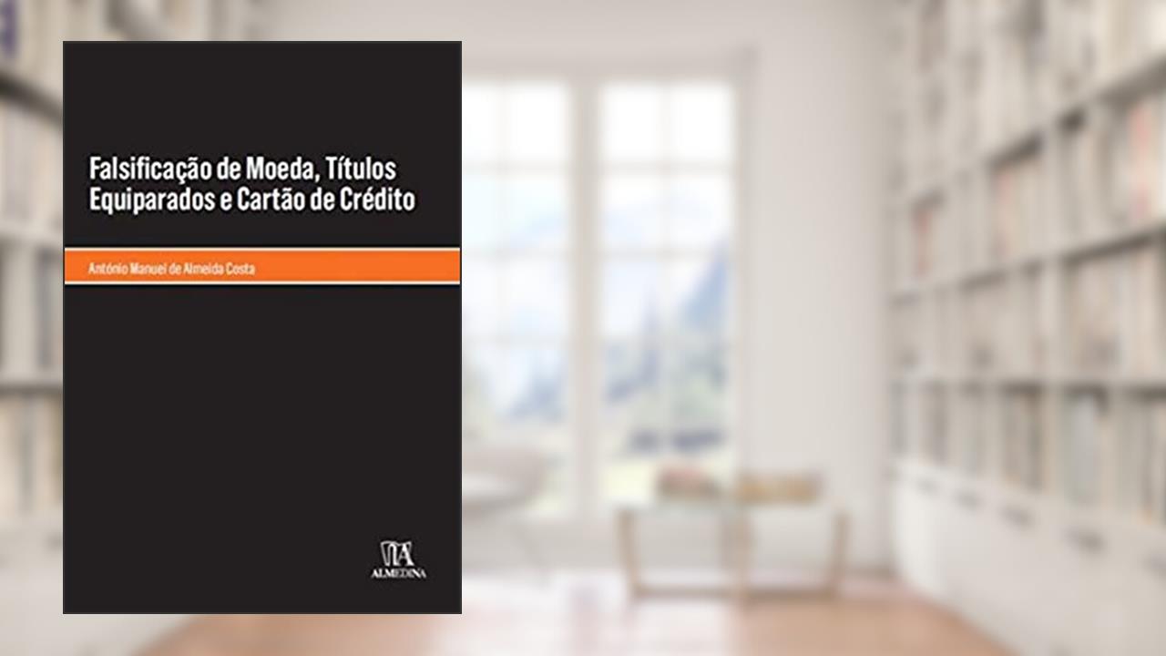 Falsificação de Moeda, Títulos Equiparados e Cartão de Crédito, do autor António Manuel de Almeida Costa