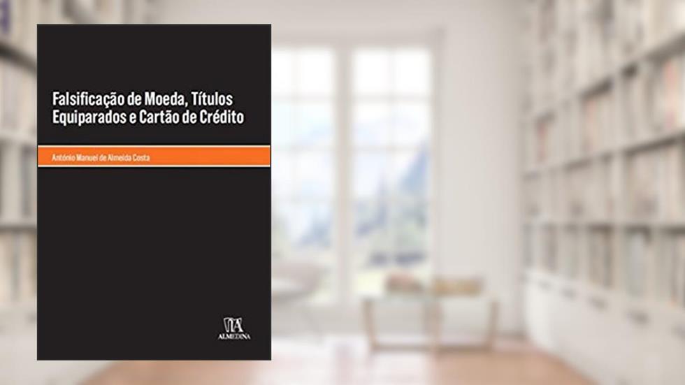 Falsificação de Moeda, Títulos Equiparados e Cartão de Crédito, do autor António Manuel de Almeida Costa
