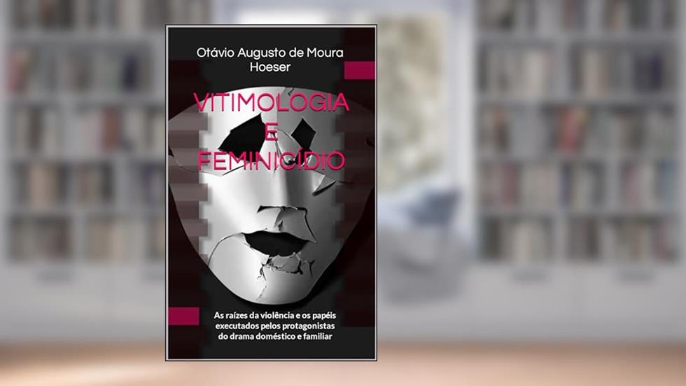VITIMOLOGIA E FEMINICÍDIO: As raízes da violência e os papéis executados pelos protagonistas do drama doméstico e familiar, do autor Otávio Augusto de Moura Hoeser