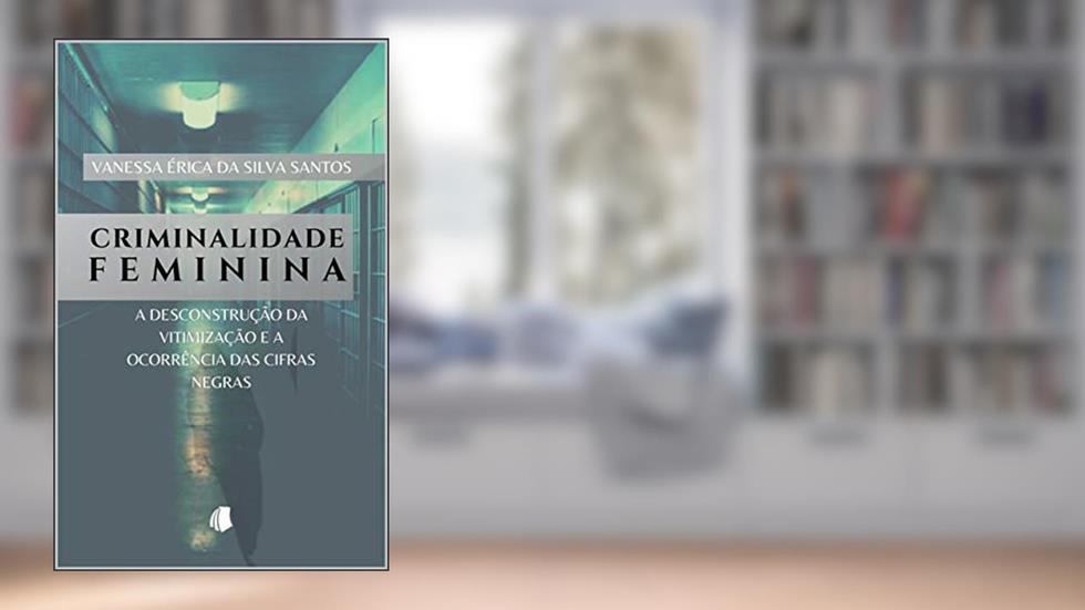 Criminalidade Feminina: a desconstrução da vitimização e a ocorrência das cifras negras, do autor Vanessa Érica Silva Santos