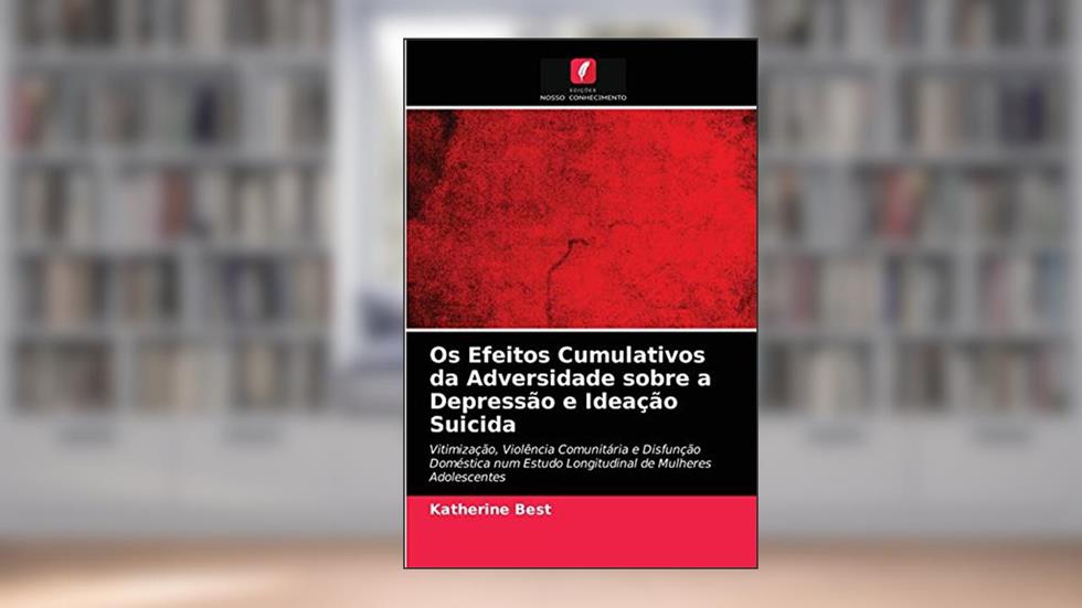 Os Efeitos Cumulativos da Adversidade sobre a Depressão e Ideação Suicida: Vitimização, Violência Comunitária e Disfunção Doméstica num Estudo Longitudinal de Mulheres Adolescentes, do autor Katherine Best