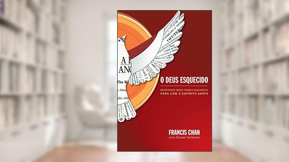 O Deus esquecido: Revertendo nossa trágica negligência para com o Espírito Santo, do autor Francis Chan
