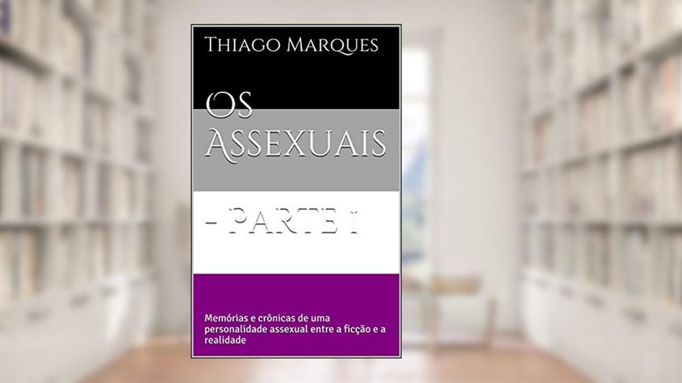 Os Assexuais - Parte 1: Memórias e crônicas de uma personalidade assexual entre a ficção e a realidade, do autor Thiago Marques