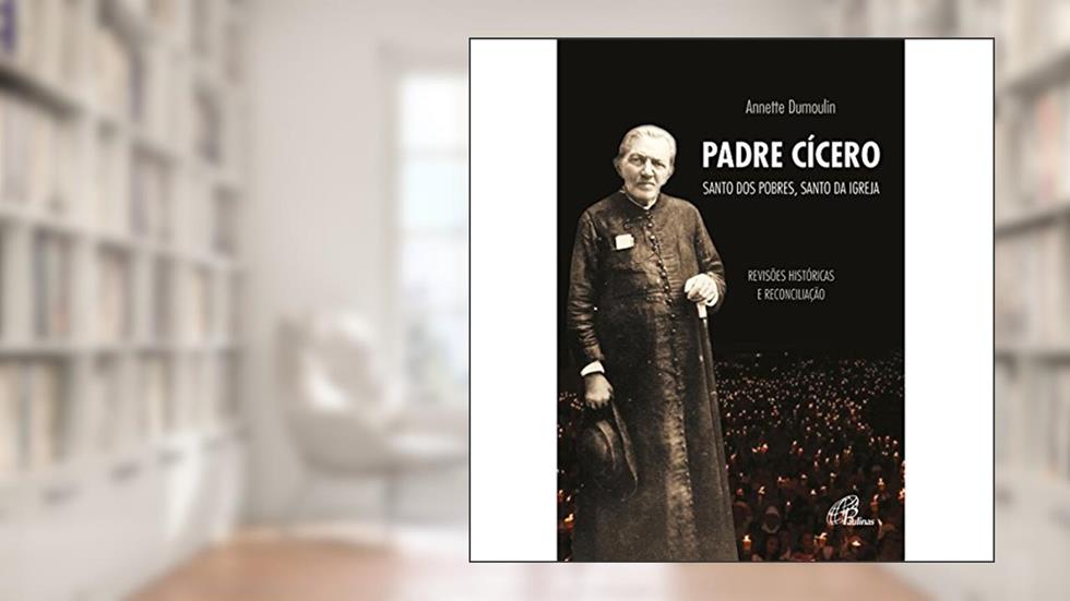Padre Cícero, santo dos pobres, santo da Igreja: Revisões históricas e reconciliação, do autor Annette Dumoulin