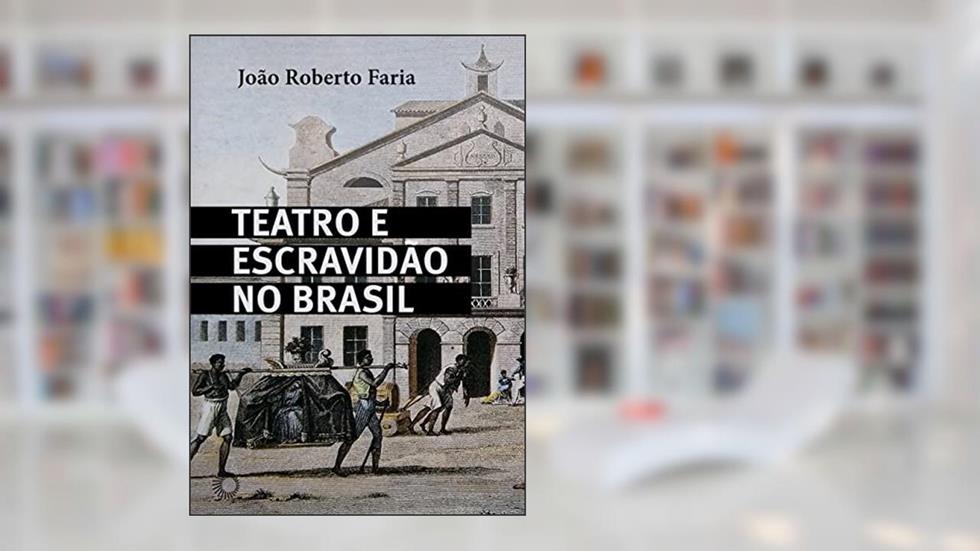 Teatro e Escravidão no Brasil, do autor João Roberto Faria