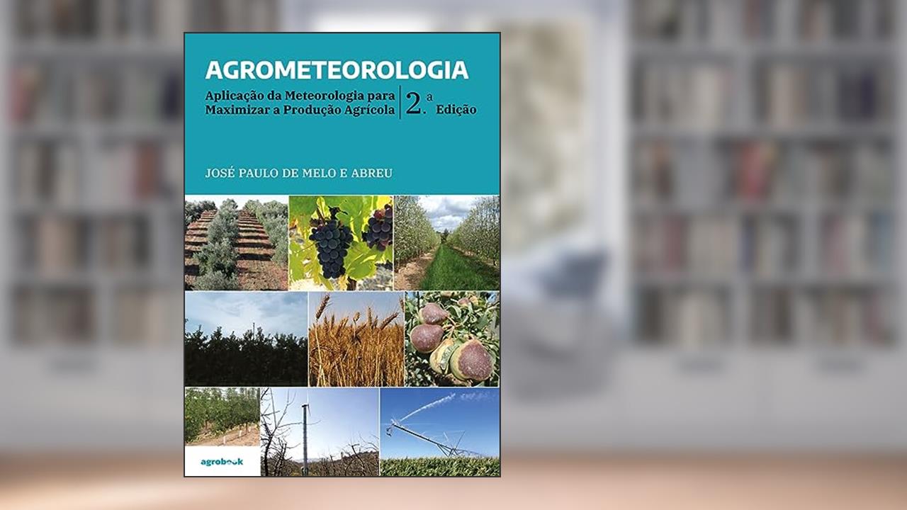 Agrometeorologia: Aplicação da Meteorologia para Maximizar a Produção Agrícola - 2ªEdição, do autor José Paulo de Melo e Abreu