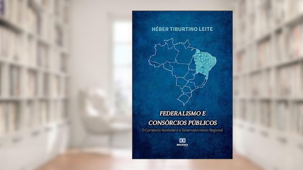 Federalismo e consórcios públicos: O Consórcio Nordeste e o desenvolvimento regional, do autor Héber Tiburtino Leite
