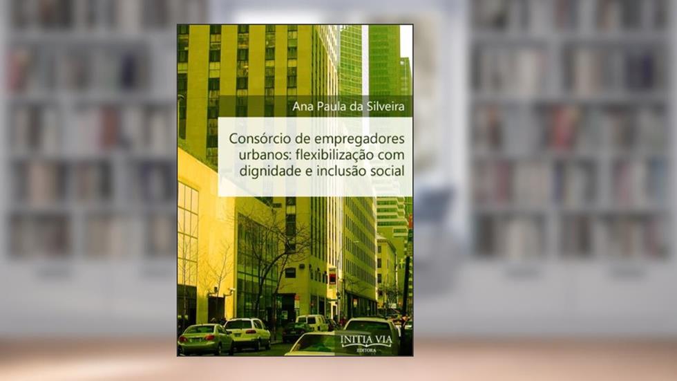 Consórcio de Empregadores Urbanos: Flexibilização com Dignidade e Inclusão Social, do autor Ana Paula da Silveira