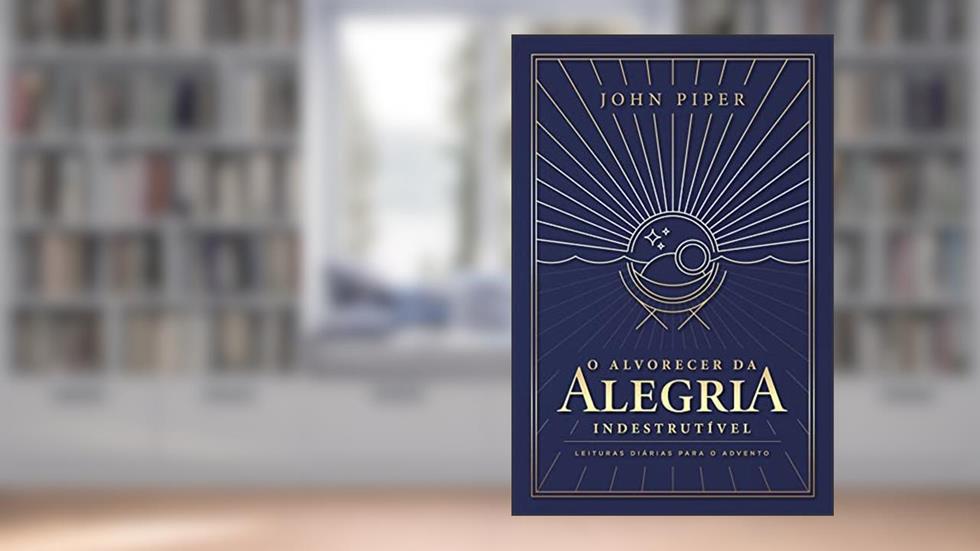 O alvorecer da alegria indestrutível: leituras diárias para o Advento, do autor John Piper