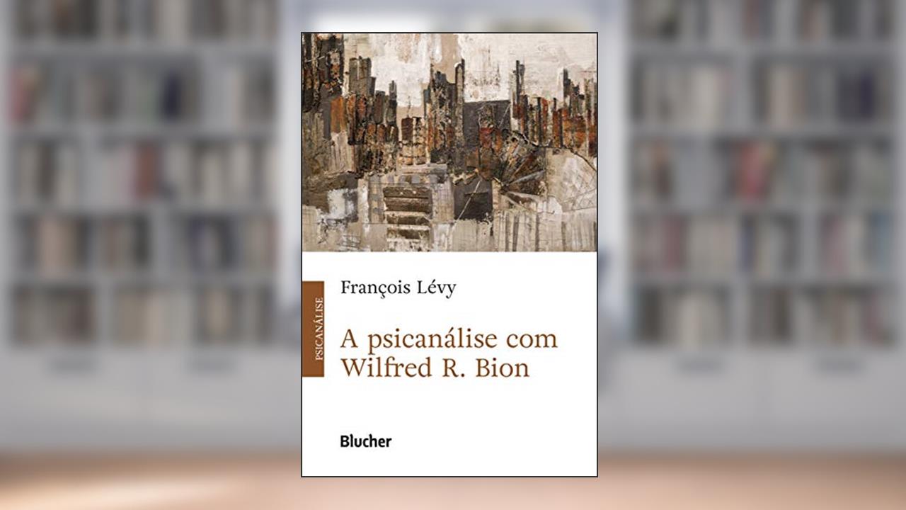 A Psicanálise com Wilfred R. Bion, do autor François Lévy