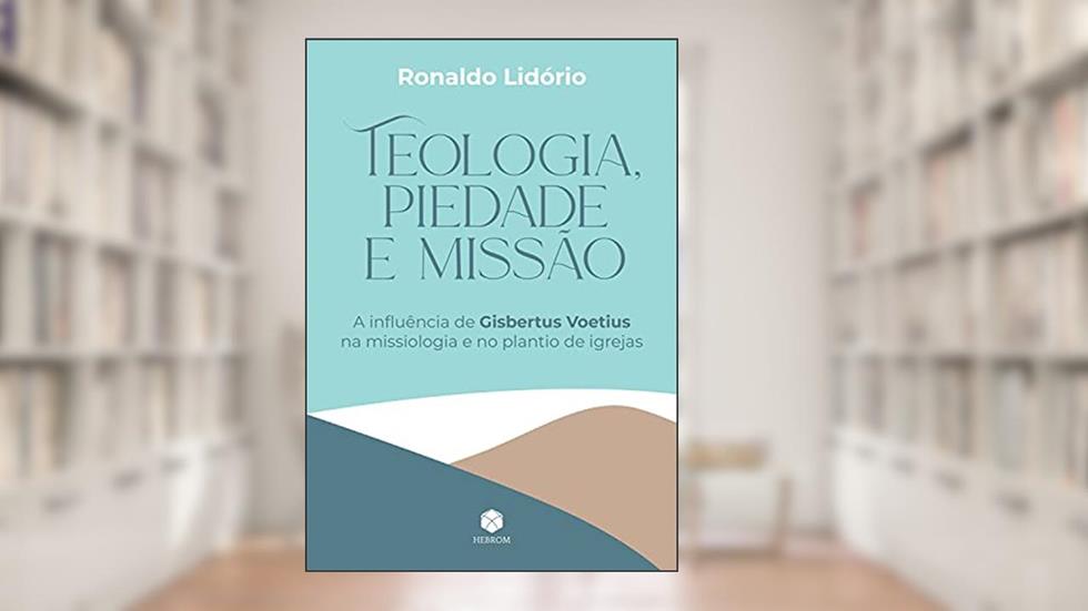 Teologia, Piedade e Missão: A influência de Gisbertus Voetius na missiologia e no plantio de igrejas, do autor Ronaldo Lidório