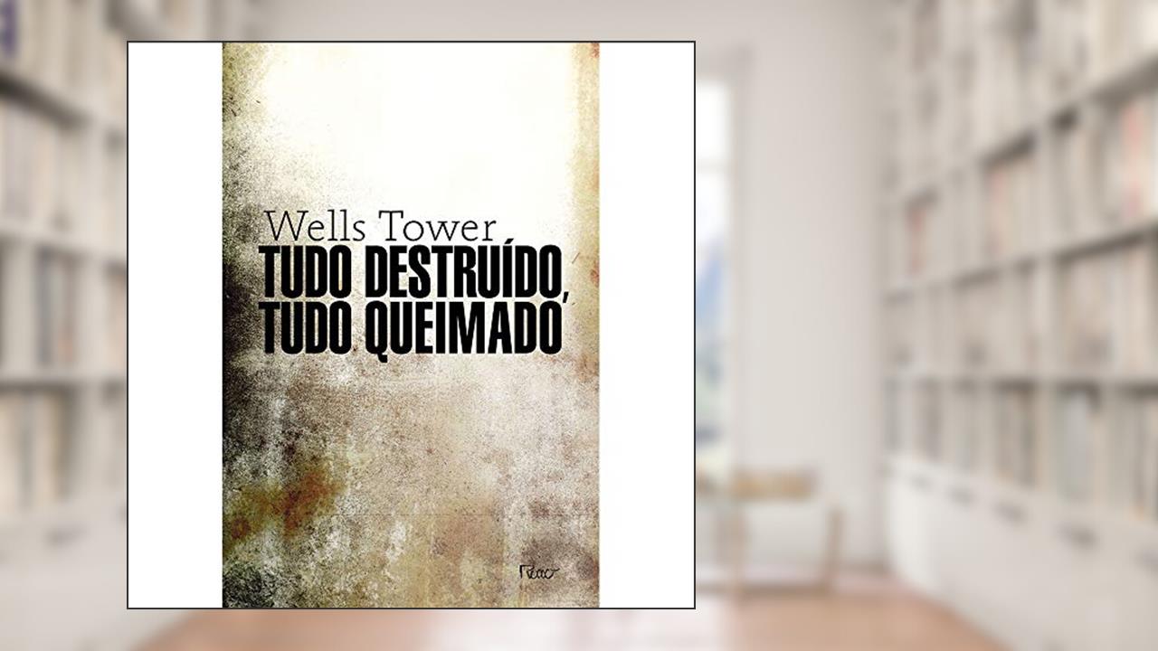 Capa de Tudo destruído, tudo queimado, do autor Wells Tower
