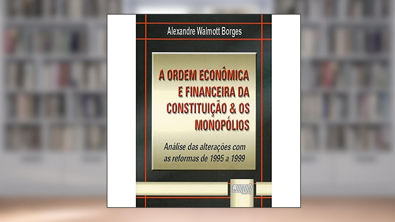 Ordem Econômica e Financeira da Constituição & os Monopólios, A - Análise das Alterações com as Reformas de 1995 a 1999, do autor Alexandre Walmott Borges