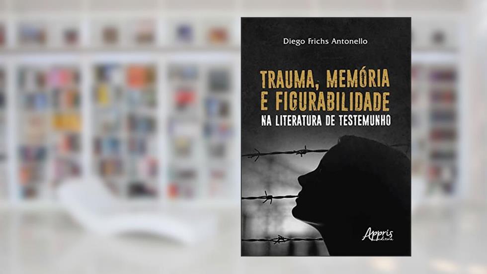Trauma, Memória e Figurabilidade na Literatura de Testemunho, do autor Diego Frichs Antonello
