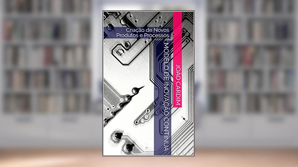 Modelo de Inovação Contínua: Criação de Novos Produtos e Processos, do autor João Cardim