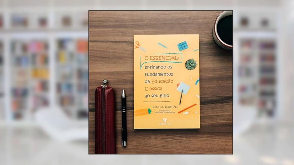 O Essencial: Ensinando os Fundamentos da Educação Clássica ao seu Filho, do autor Leigh A. Bortins