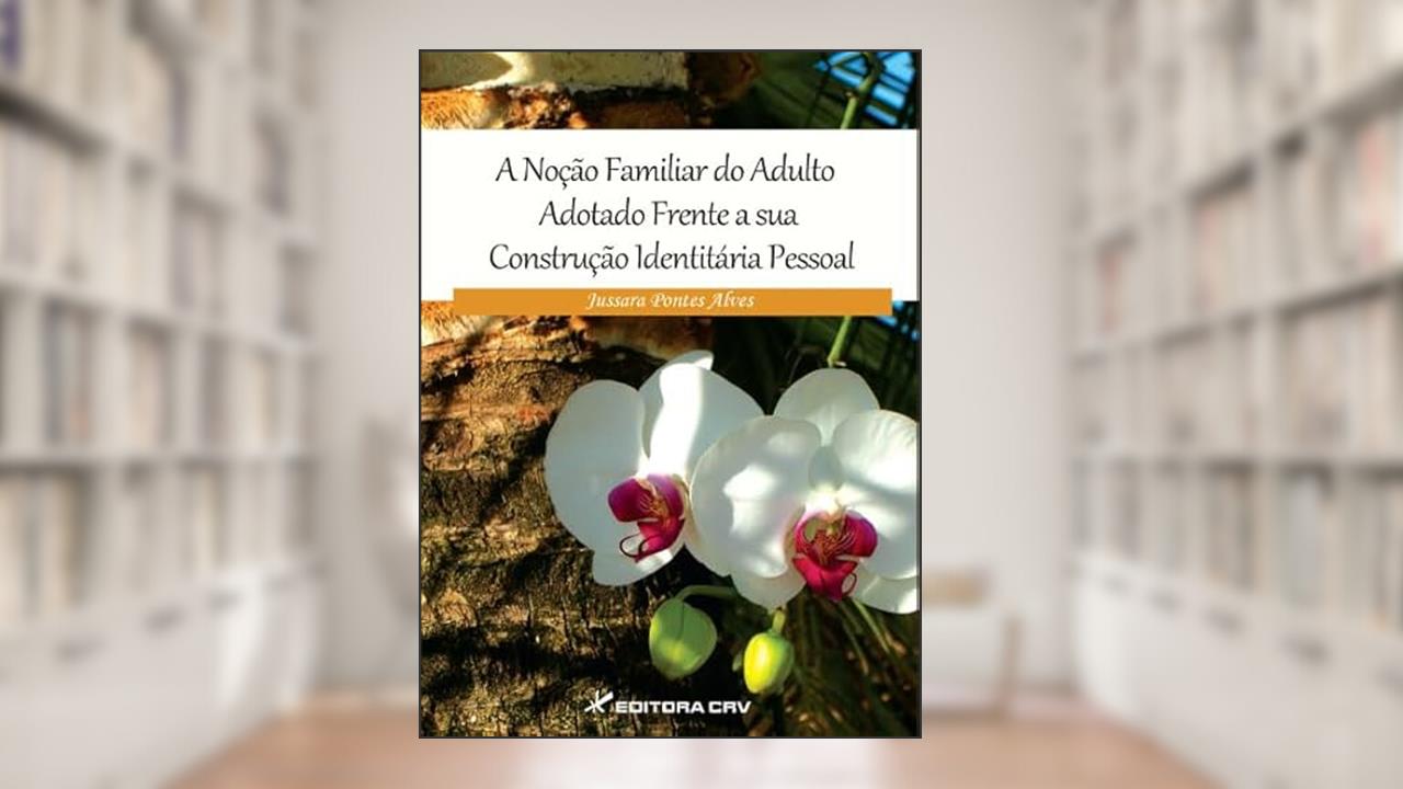 A noção familiar do adulto adotado frente a sua construção identitária pessoal, do autor Jussara Pontes Alves