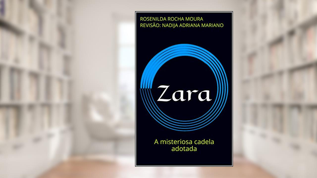 Zara: A misteriosa cadela adotada, do autor Rosenilda Rocha Moura revisão: Nadija Adriana Mariano; Nadija Adriana Marinao