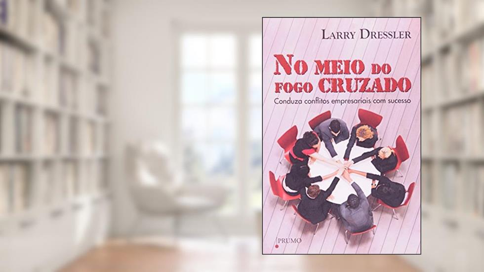 No Meio do Fogo Cruzado. Conduza Conflitos Empresariais com Sucesso, do autor Larry Dressler