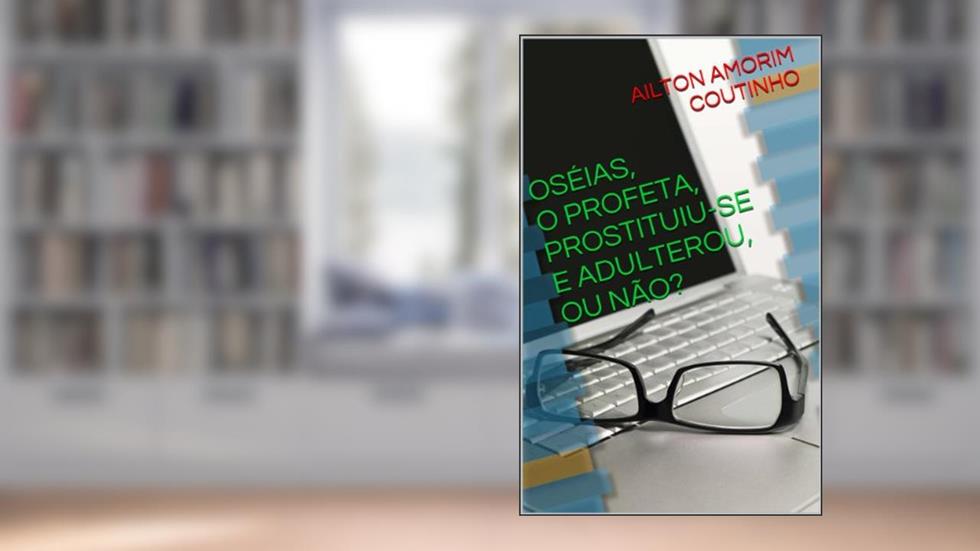 OSÉIAS, O PROFETA, PROSTITUIU-SE E ADULTEROU, OU NÃO?, do autor AILTON AMORIM COUTINHO