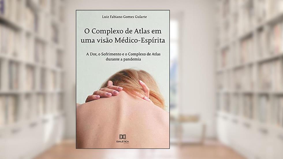 O Complexo de Atlas em uma visão Médico-Espírita: a Dor, o Sofrimento e o Complexo de Atlas durante a pandemia, do autor Luiz Fabiano Gomes Gularte