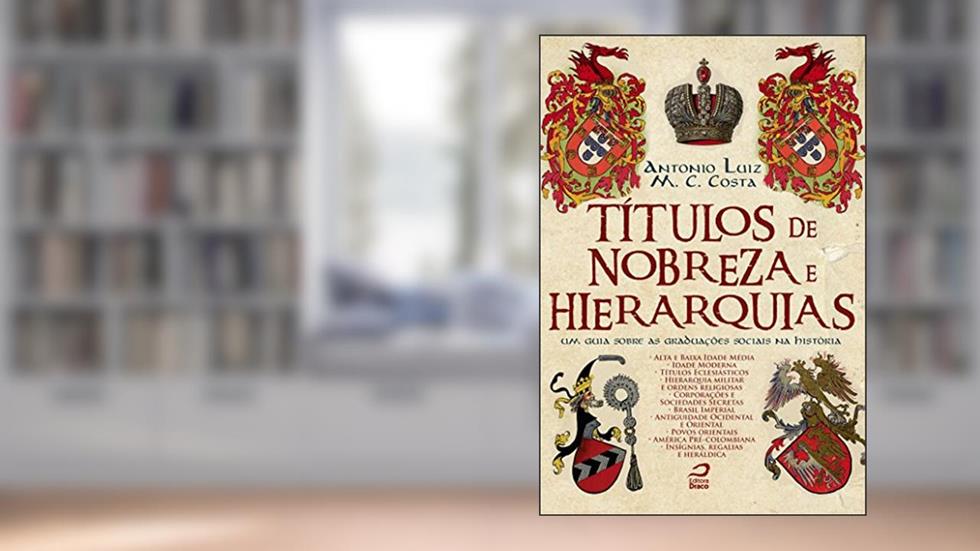 Títulos de Nobreza e Hierarquias. Um Guia Sobre as Graduações Sociais na História, do autor Antonio Luiz M. C. Costa