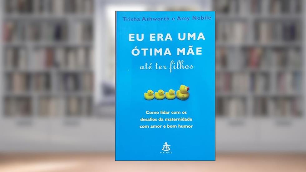 Eu Era Uma Ótima Mãe Até Ter Filhos. Como Lidar Com Os Desafios Da Maternidade Com Amor E Bom Humor, do autor Trisha Ashworth; Amy Nobile