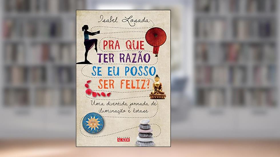 Pra que Ter Razão Se Eu Posso Ser Feliz? Uma Divertida Jornada de Iluminação e Êxtase, do autor Isabel Losada
