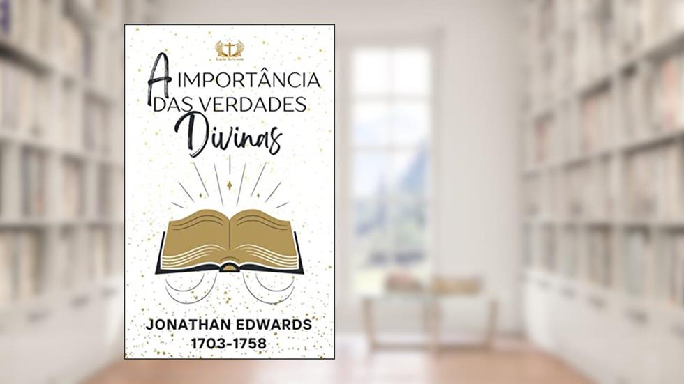 A Importância das Verdades Divinas: e do Verdadeiro Conhecimento, do autor Jonathan Edwards
