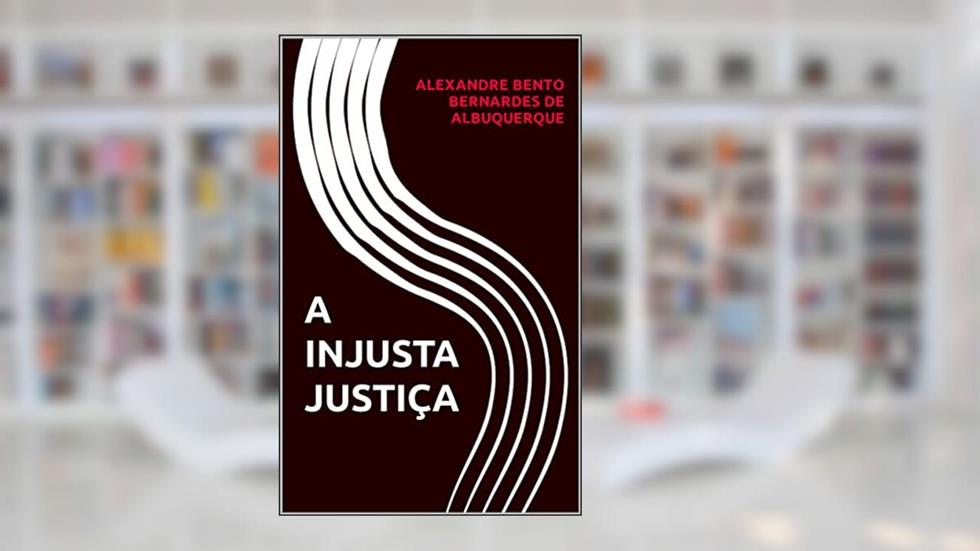 A INJUSTA JUSTIÇA, do autor ALEXANDRE BENTO BERNARDES DE ALBUQUERQUE
