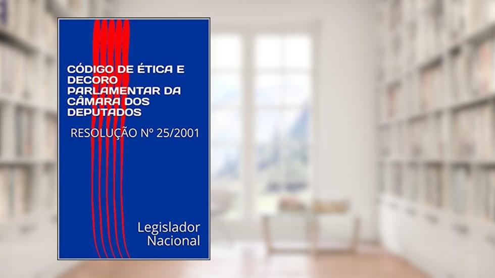 CÓDIGO DE ÉTICA E DECORO PARLAMENTAR DA CÂMARA DOS DEPUTADOS: RESOLUÇÃO Nº 25/2001, do autor Legislador Nacional