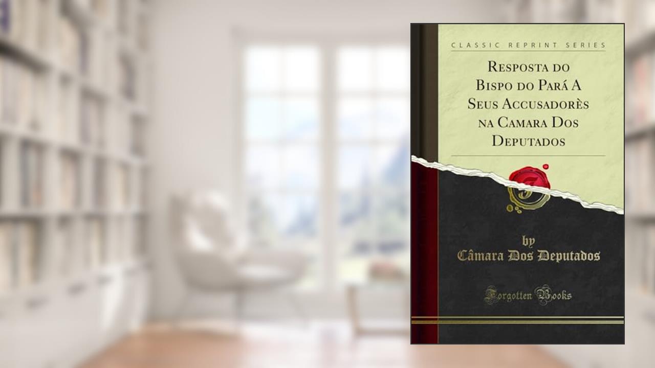 Resposta do Bispo do Pará A Seus Accusadorès na Camara Dos Deputados (Classic Reprint), do autor Câmara Dos Deputados