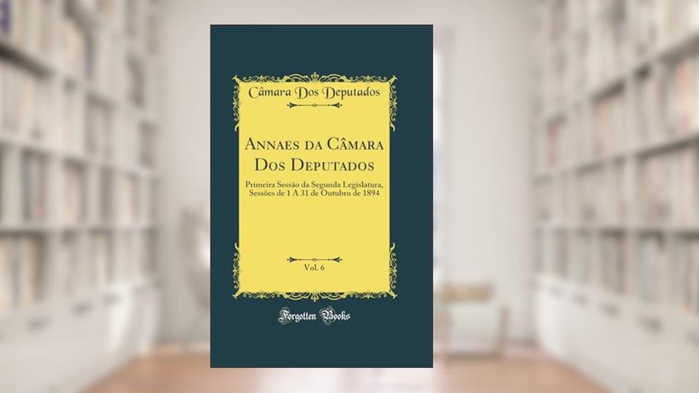 Annaes da Câmara Dos Deputados, Vol. 6: Primeira Sessão da Segunda Legislatura, Sessões de 1 A 31 de Outubro de 1894 (Classic Reprint), do autor Câmara Dos Deputados