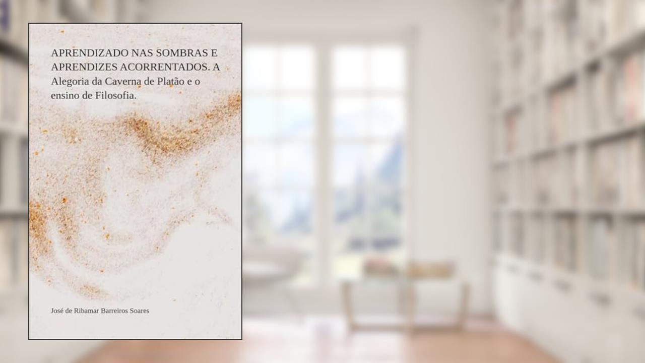 APRENDIZADO NAS SOMBRAS E APRENDIZES ACORRENTADOS. A Alegoria da Caverna de Platão e o ensino de Filosofia., do autor José de Ribamar Barreiros Soares