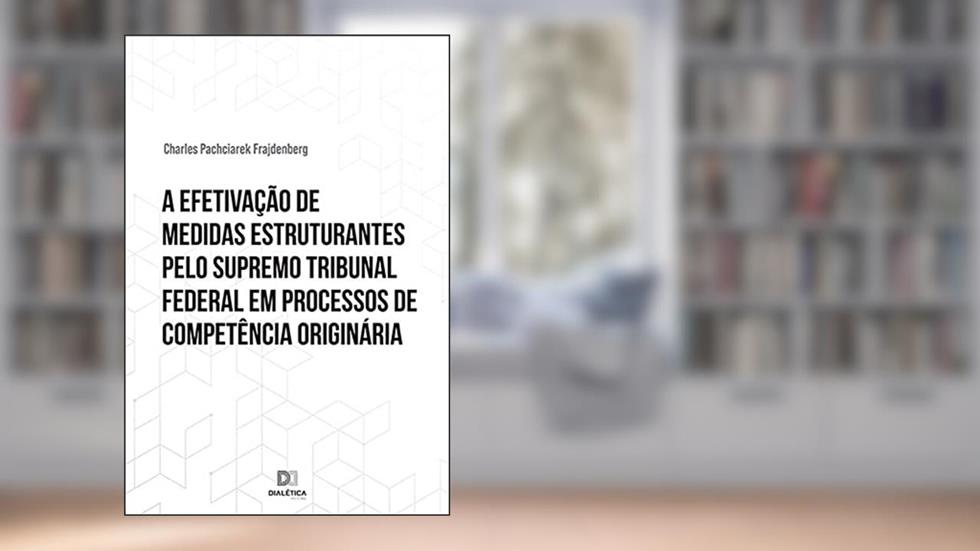 A efetivação de medidas estruturantes pelo Supremo Tribunal Federal em processos de competência originária, do autor Charles Pachciarek Frajdenberg