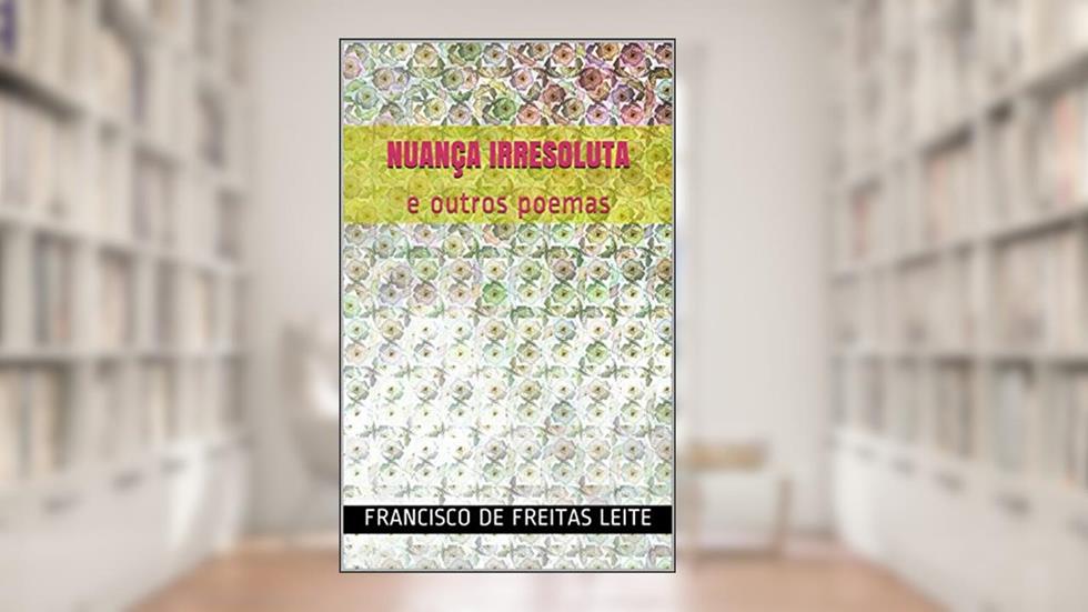 NUANÇA IRRESOLUTA: e outros poemas, do autor Francisco de Freitas Leite