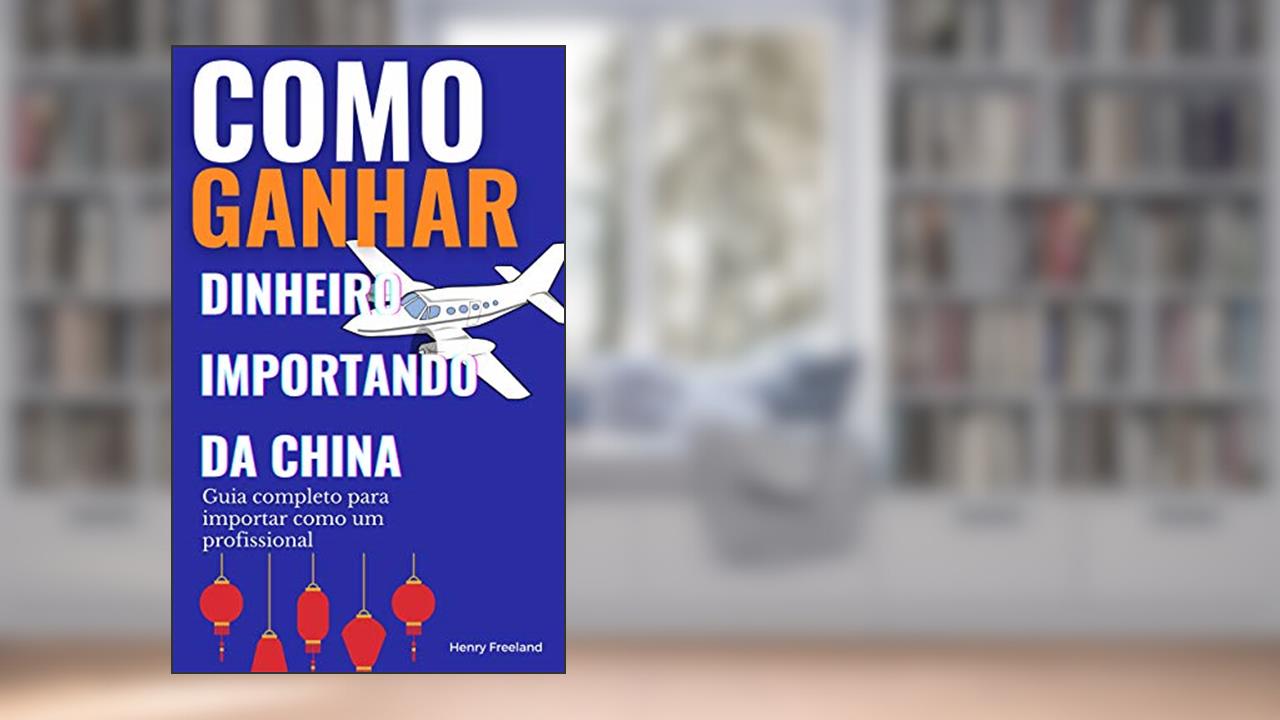 Como ganhar dinheiro importando da China: Guia completo para importar como um profissional, do autor Henry Freeland