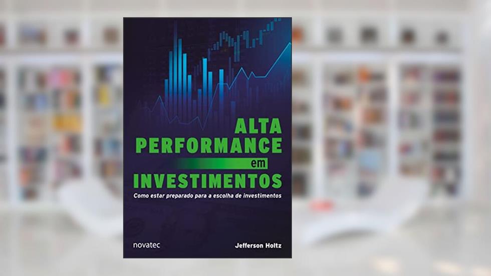 Alta Performance em Investimentos: Como Estar Preparado Para a Escolha de Investimentos, do autor Jefferson Holtz