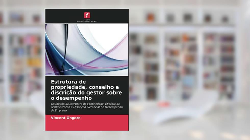 Estrutura de propriedade, conselho e discrição do gestor sobre o desempenho: Os Efeitos da Estrutura de Propriedade, Eficácia da Administração e Discrição Gerencial no Desempenho da Empresa, do autor Vincent Ongore