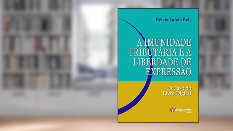 A Imunidade Tributária e a Liberdade de Expressão: O caso do Livro Digital, do autor Hélcio Lafetá Reis
