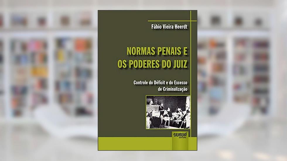 Normas Penais e os Poderes do Juiz - Controle do Déficit e do Excesso de Criminalização, do autor Fábio Vieira Heerdt