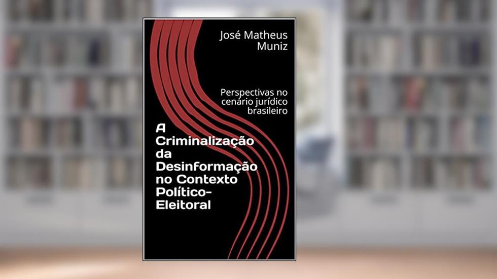 A Criminalização da Desinformação no Contexto Político-Eleitoral: Perspectivas no cenário jurídico brasileiro, do autor José Matheus Muniz