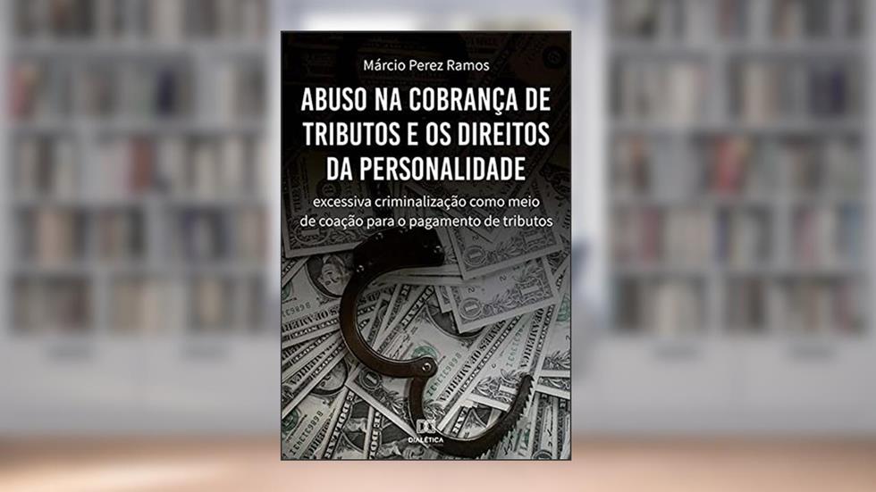 Abuso na cobrança de tributos e os direitos da personalidade: excessiva criminalização como meio de coação para o pagamento de tributos, do autor Márcio Perez Ramos