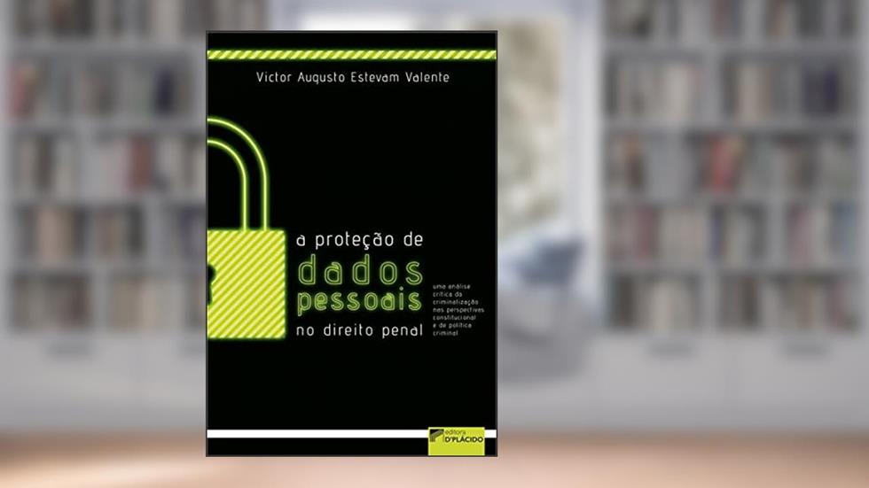 A Proteção de Dados Pessoais no Direito Penal: uma Análise Crítica da Criminalização nas Perspectivas Constitucional e de Política Criminal (Volume 1), do autor Victor Augusto Estevam Valente